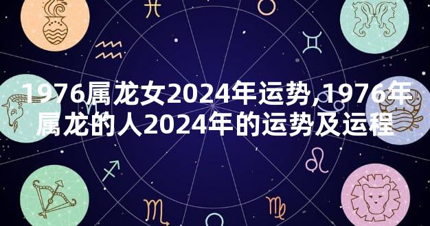 1976属龙女2024年运势,1976年属龙的人2024年的运势及运程