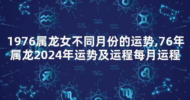 1976属龙女不同月份的运势,76年属龙2024年运势及运程每月运程