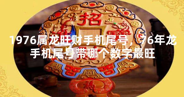 1976属龙旺财手机尾号，76年龙手机尾号带哪个数字最旺