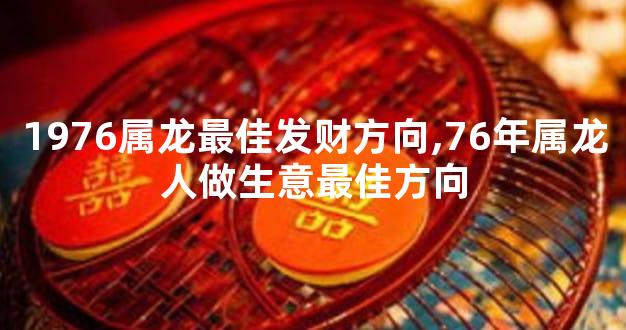 1976属龙最佳发财方向,76年属龙人做生意最佳方向