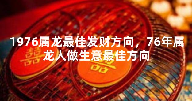 1976属龙最佳发财方向，76年属龙人做生意最佳方向