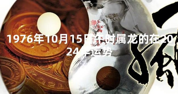 1976年10月15日午时属龙的在2024年运势