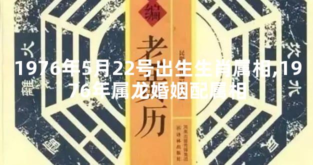 1976年5月22号出生生肖属相,1976年属龙婚姻配属相