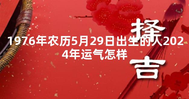 1976年农历5月29日出生的人2024年运气怎样