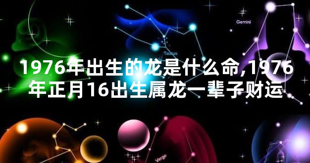 1976年出生的龙是什么命,1976年正月16出生属龙一辈子财运