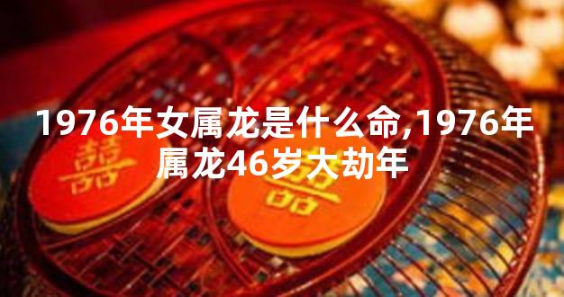 1976年女属龙是什么命,1976年属龙46岁大劫年