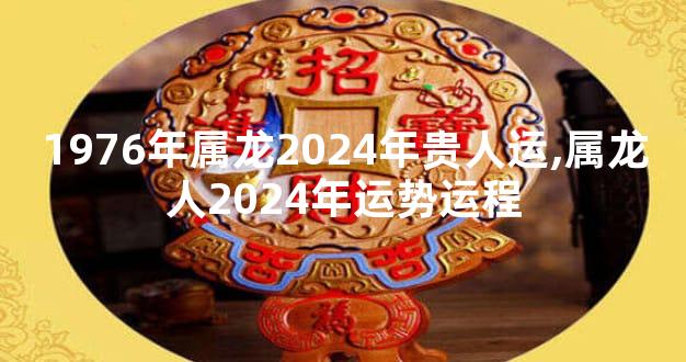 1976年属龙2024年贵人运,属龙人2024年运势运程