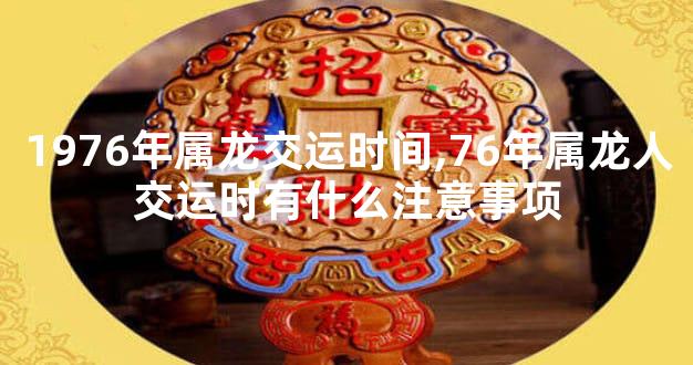 1976年属龙交运时间,76年属龙人交运时有什么注意事项