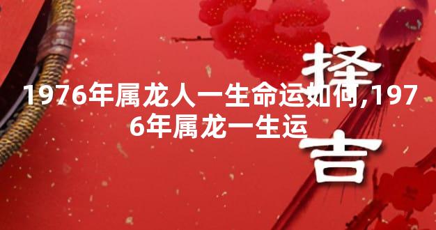 1976年属龙人一生命运如何,1976年属龙一生运