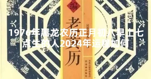 1976年属龙农历正月初八早上七点生的人2024年运程如何