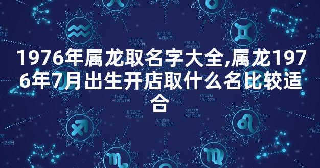 1976年属龙取名字大全,属龙1976年7月出生开店取什么名比较适合