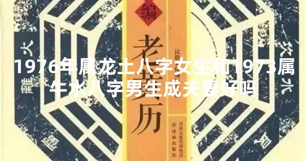 1976年属龙土八字女生和1973属牛水八字男生成夫妻好吗