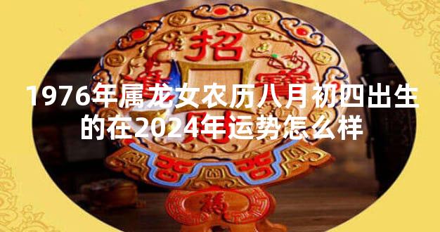 1976年属龙女农历八月初四出生的在2024年运势怎么样