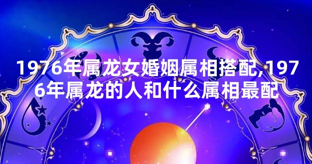 1976年属龙女婚姻属相搭配,1976年属龙的人和什么属相最配