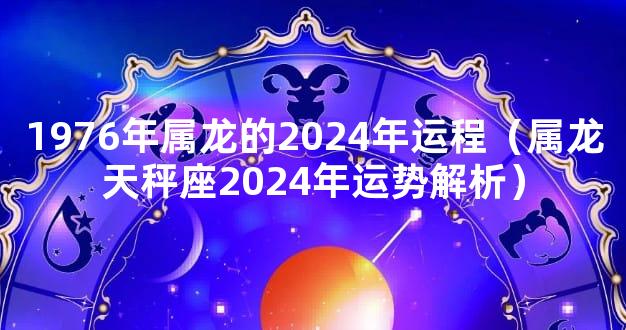 1976年属龙的2024年运程（属龙天秤座2024年运势解析）