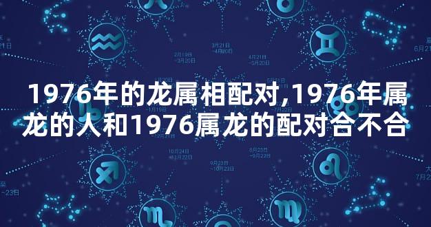 1976年的龙属相配对,1976年属龙的人和1976属龙的配对合不合