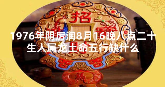 1976年阴厉润8月16晚八点二十生人属龙土命五行缺什么