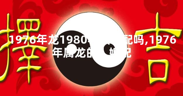 1976年龙1980年猴相配吗,1976年属龙的人婚配