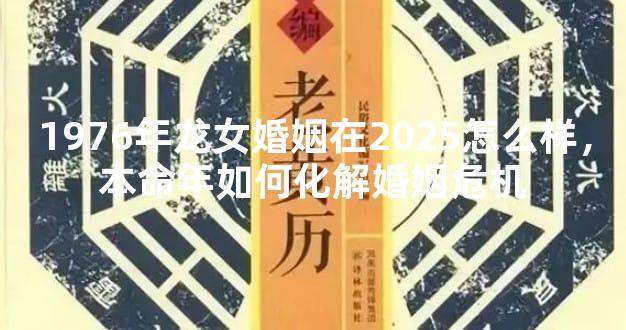 1976年龙女婚姻在2025怎么样，本命年如何化解婚姻危机