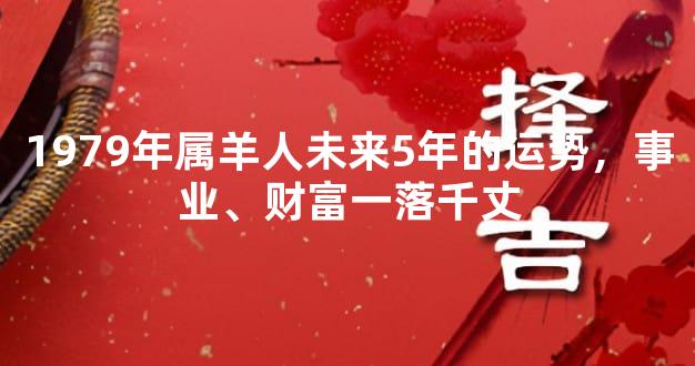 1979年属羊人未来5年的运势，事业、财富一落千丈