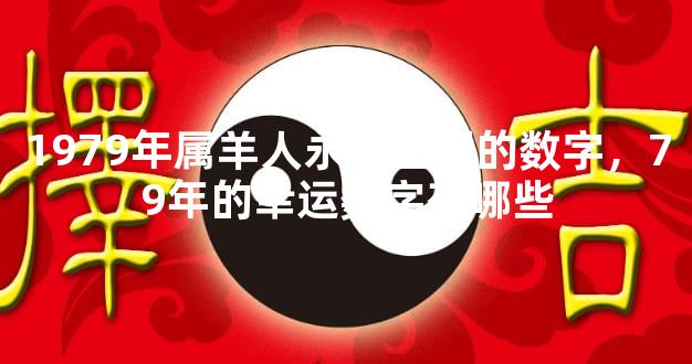 1979年属羊人永久吉利的数字，79年的幸运数字有哪些