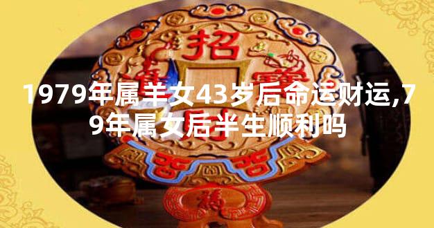 1979年属羊女43岁后命运财运,79年属女后半生顺利吗