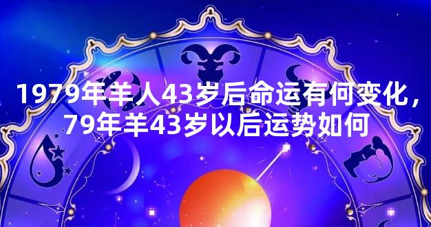 1979年羊人43岁后命运有何变化，79年羊43岁以后运势如何