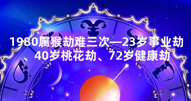 1980属猴劫难三次—23岁事业劫、40岁桃花劫、72岁健康劫