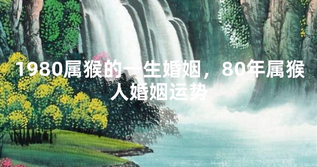 1980属猴的一生婚姻，80年属猴人婚姻运势