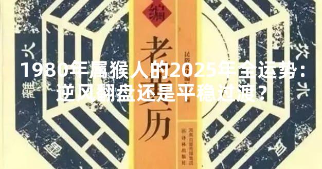 1980年属猴人的2025年全运势：逆风翻盘还是平稳过渡？