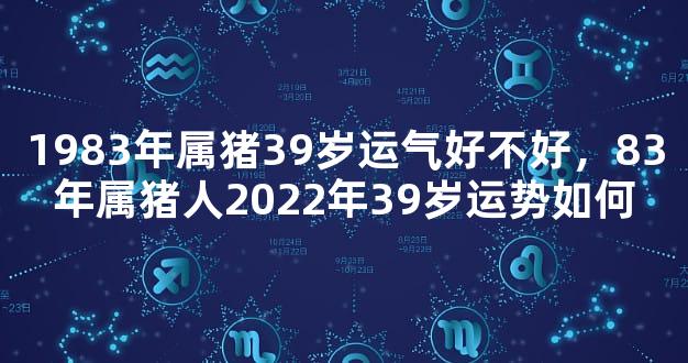 1983年属猪39岁运气好不好，83年属猪人2022年39岁运势如何