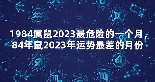 1984属鼠2023最危险的一个月，84年鼠2023年运势最差的月份