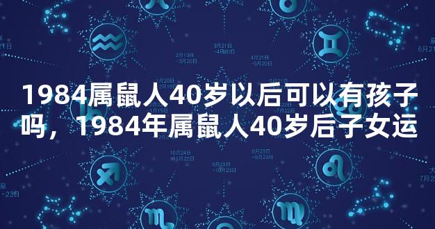 1984属鼠人40岁以后可以有孩子吗，1984年属鼠人40岁后子女运