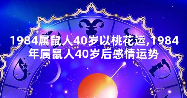1984属鼠人40岁以桃花运,1984年属鼠人40岁后感情运势