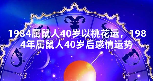 1984属鼠人40岁以桃花运，1984年属鼠人40岁后感情运势
