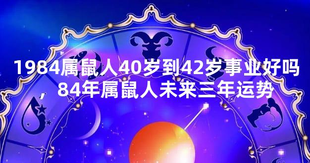 1984属鼠人40岁到42岁事业好吗，84年属鼠人未来三年运势