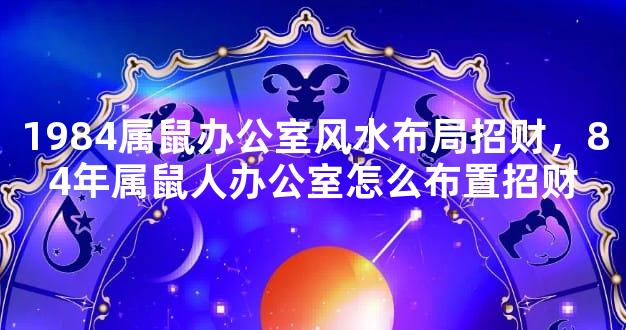 1984属鼠办公室风水布局招财，84年属鼠人办公室怎么布置招财