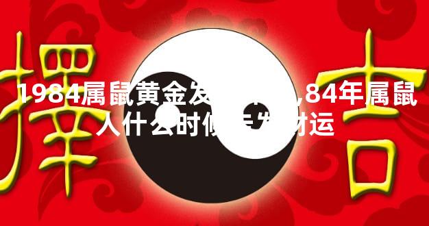 1984属鼠黄金发财年龄,84年属鼠人什么时候走发财运
