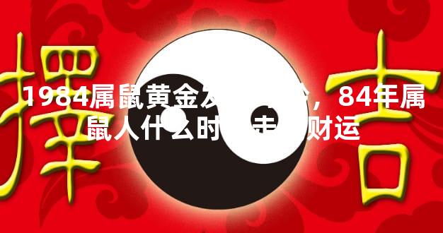 1984属鼠黄金发财年龄，84年属鼠人什么时候走发财运