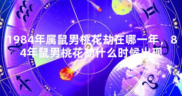 1984年属鼠男桃花劫在哪一年，84年鼠男桃花劫什么时候出现