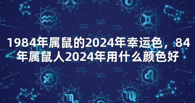 1984年属鼠的2024年幸运色，84年属鼠人2024年用什么颜色好