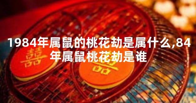 1984年属鼠的桃花劫是属什么,84年属鼠桃花劫是谁