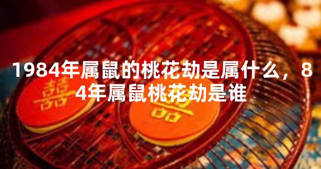 1984年属鼠的桃花劫是属什么，84年属鼠桃花劫是谁
