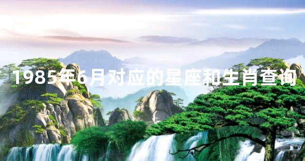 1985年6月对应的星座和生肖查询