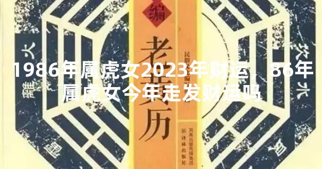1986年属虎女2023年财运，86年属虎女今年走发财运吗