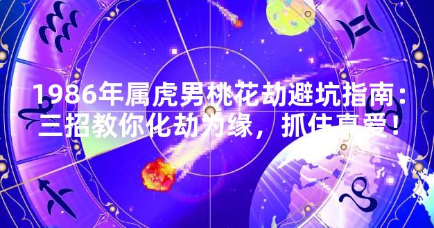 1986年属虎男桃花劫避坑指南：三招教你化劫为缘，抓住真爱！