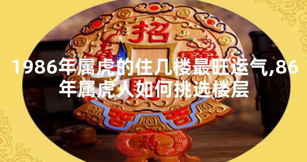 1986年属虎的住几楼最旺运气,86年属虎人如何挑选楼层
