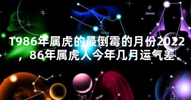 1986年属虎的最倒霉的月份2022，86年属虎人今年几月运气差
