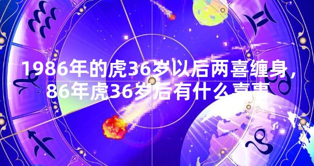 1986年的虎36岁以后两喜缠身，86年虎36岁后有什么喜事