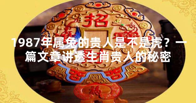 1987年属兔的贵人是不是虎？一篇文章讲透生肖贵人的秘密